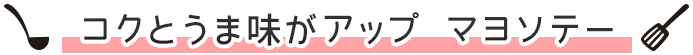 コクとうま味がアップ マヨソテー