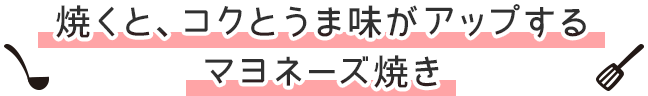焼くと、コクとうま味がアップする マヨネーズ焼き
