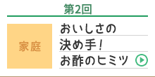 第2回 家庭 おいしさの決め手！お酢のヒミツ