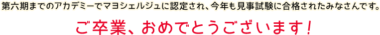 第六期までのアカデミーでマヨシェルジュに認定され、今年も見事試験に合格されたみなさんです。ご卒業、おめでとうございます！