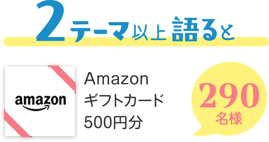 2テーマ以上語るとAmazonカタログギフト500円分290名様