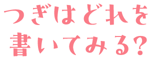 つぎはどれを書いてみる？