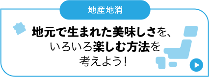 地産地消 地元で生まれた美味しさを、いろいろ楽しむ方法を考えよう！