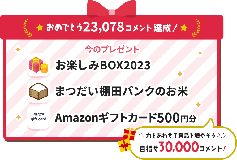 おめでとう23,078コメント達成！ 今のプレゼント お楽しみBOX2023 まつだい棚田バンクのお米 Amazonギフトカード500円分 力をあわせて賞品を増やそう♪ 目指せ30,000コメント！