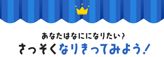あなたはなにになりたい？ さっそくなりきってみよう！