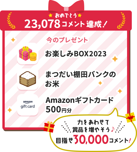 おめでとう23,078コメント達成！ 今のプレゼント お楽しみBOX2023 まつだい棚田バンクのお米 Amazonギフトカード500円分 力をあわせて賞品を増やそう♪ 目指せ30,000コメント！