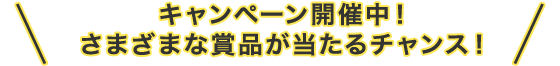 キャンペーン開催中！さまざまな賞品が当たるチャンス！
