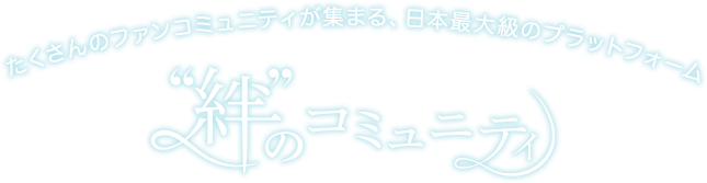 たくさんのファンコミュニティが集まる、日本最大級のプラットフォーム“絆”のコミュニティ