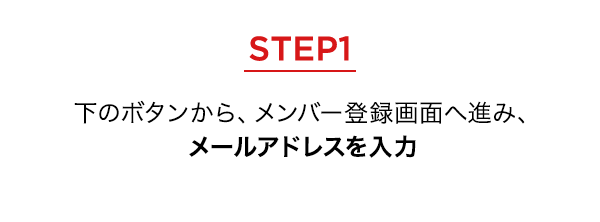 STEP1 下のボタンから、メンバー登録画面へ進み、メールアドレスを入力