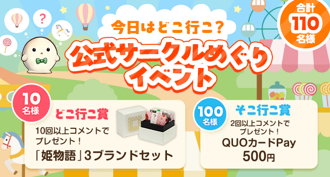 今日はどこ行こ？ 公式サークルめぐりイベント 合計110名様 どこ行こ賞:10回以上コメントで「姫物語」3ブランドセットを10名様に、そこ行こ賞:2回以上コメントでQUOカードPay500円を100名様にプレゼント！