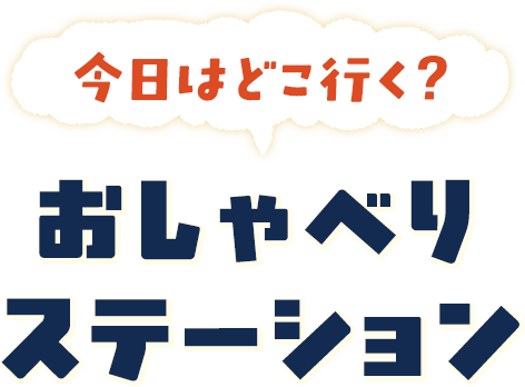 今日はどこ行く？ おしゃべりステーション