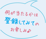 何が当たるかは登録してみてのお楽しみ♪