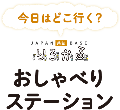 今日はどこ行く？ JAPAN共創BASE りろかる おしゃべりステーション