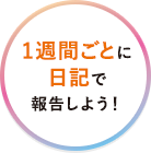 1週間ごとに 日記で 報告しよう！