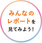 みんなの レポートを 見てみよう！