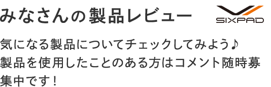 みなさんの製品レビュー 気になる製品についてチェックしてみよう♪製品を使用したことのある方はコメント随時募集中です！