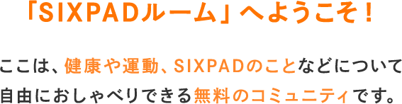 「SIXPADルーム」へようこそ！ここは、健康や運動、SIXPADのことなどについて 自由におしゃべりできる無料のコミュニティです。