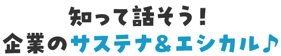 知って話そう！ 企業のサステナ＆エシカル♪