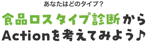 あなたはどのタイプ？ 食品ロスタイプ診断からActionを考えてみよう